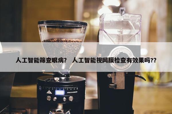 人工智能筛查眼病？ 人工智能视网膜检查有效果吗?？