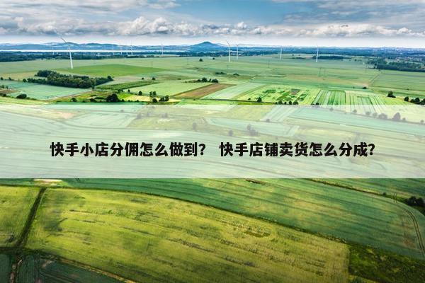 快手小店分佣怎么做到？ 快手店铺卖货怎么分成？