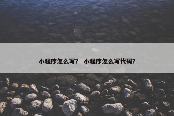 小程序怎么写？ 小程序怎么写代码？