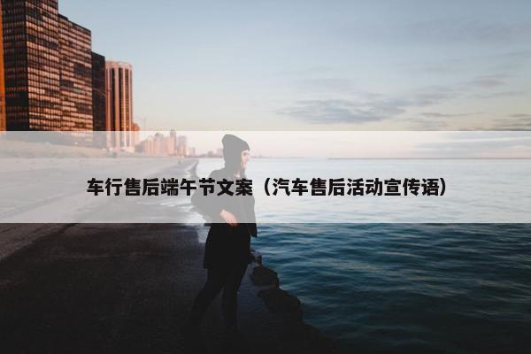 车行售后端午节文案（汽车售后活动宣传语）