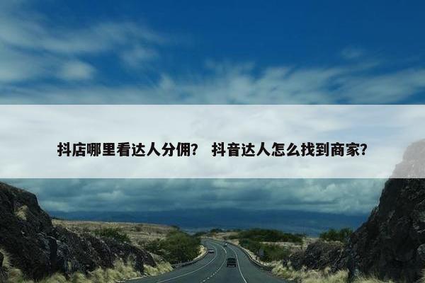 抖店哪里看达人分佣？ 抖音达人怎么找到商家？