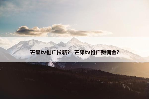 芒果tv推广拉新？ 芒果tv推广赚佣金？
