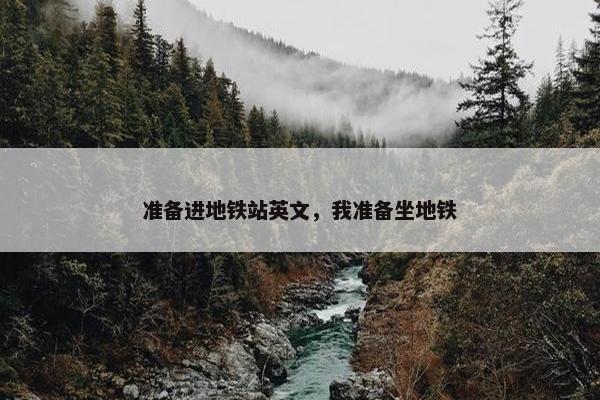 准备进地铁站英文，我准备坐地铁