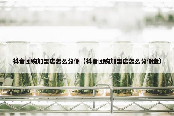 抖音团购加盟店怎么分佣（抖音团购加盟店怎么分佣金）