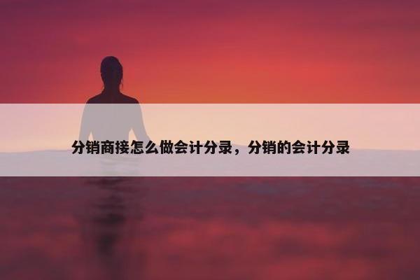 分销商接怎么做会计分录，分销的会计分录