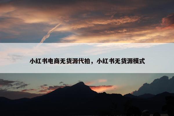 小红书电商无货源代拍，小红书无货源模式