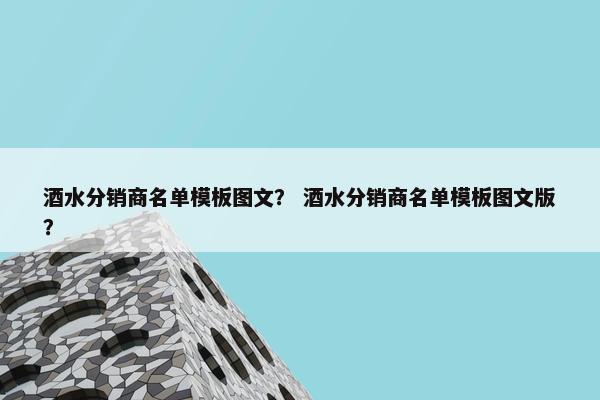 酒水分销商名单模板图文？ 酒水分销商名单模板图文版？