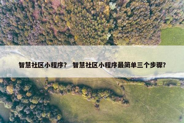 智慧社区小程序？ 智慧社区小程序最简单三个步骤？