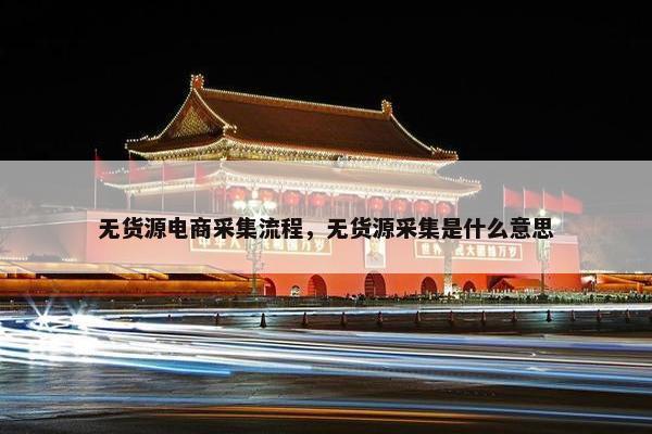 无货源电商采集流程，无货源采集是什么意思