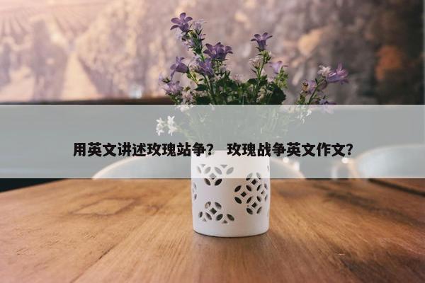 用英文讲述玫瑰站争？ 玫瑰战争英文作文？