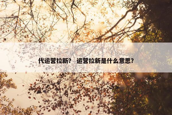 代运营拉新？ 运营拉新是什么意思？