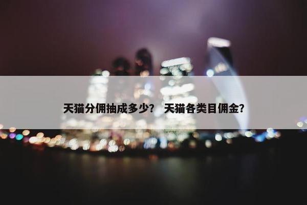 天猫分佣抽成多少？ 天猫各类目佣金？