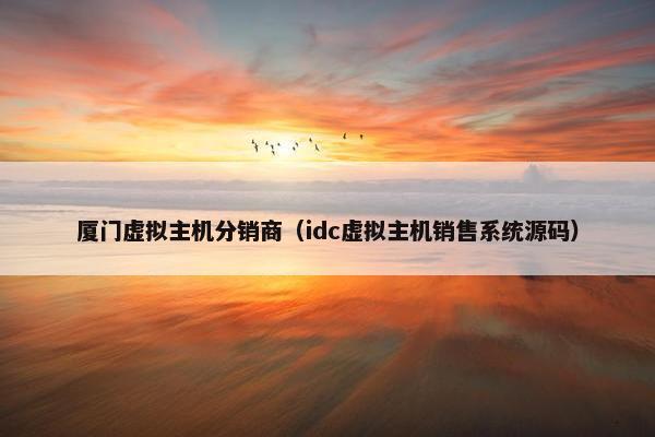 厦门虚拟主机分销商（idc虚拟主机销售系统源码）