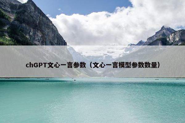 chGPT文心一言参数（文心一言模型参数数量）