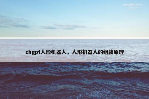 chgpt人形机器人，人形机器人的组装原理