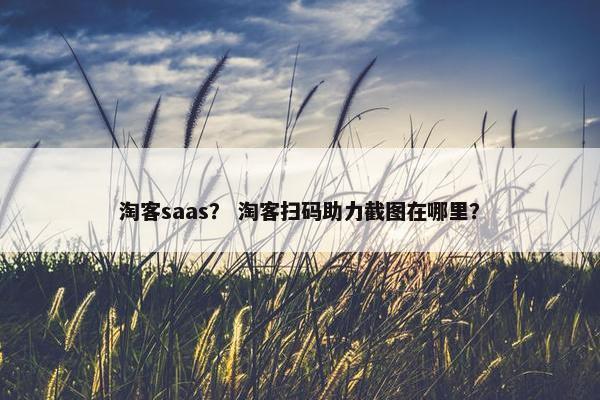 淘客saas？ 淘客扫码助力截图在哪里？
