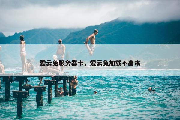 爱云兔服务器卡，爱云兔加载不出来