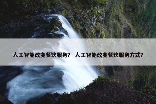 人工智能改变餐饮服务？ 人工智能改变餐饮服务方式？