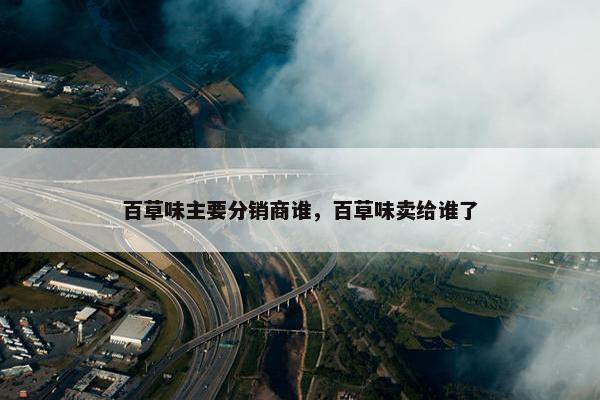 百草味主要分销商谁，百草味卖给谁了