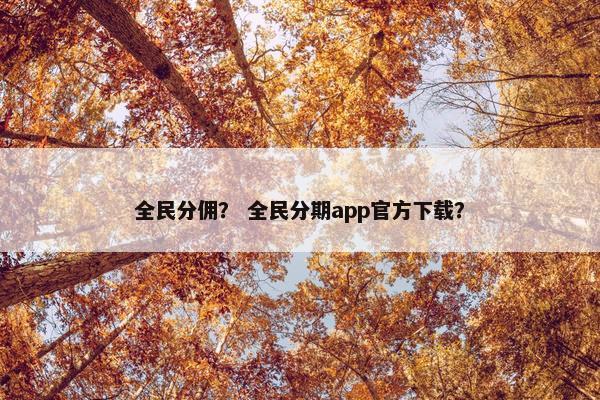 全民分佣？ 全民分期app官方下载？