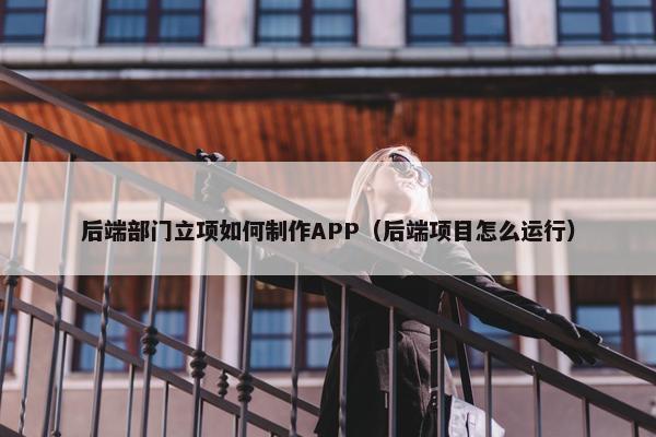 后端部门立项如何制作APP（后端项目怎么运行）