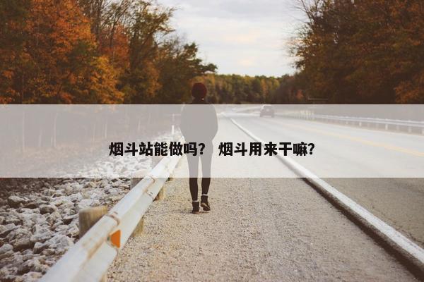烟斗站能做吗？ 烟斗用来干嘛？