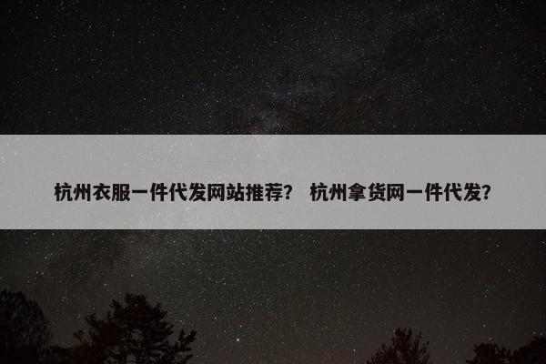 杭州衣服一件代发网站推荐？ 杭州拿货网一件代发？