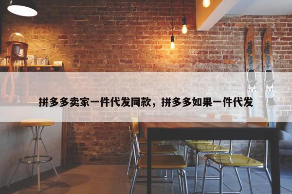 拼多多卖家一件代发同款，拼多多如果一件代发