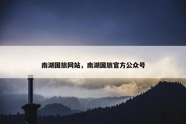南湖国旅网站，南湖国旅官方公众号