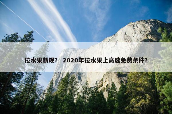 拉水果新规？ 2020年拉水果上高速免费条件？