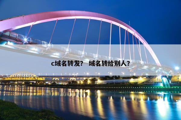 c域名转发？ 域名转给别人？