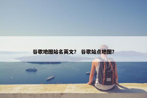 谷歌地图站名英文？ 谷歌站点地图？