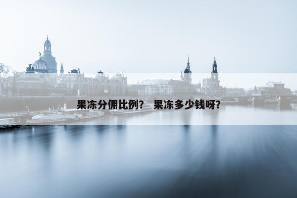 果冻分佣比例？ 果冻多少钱呀？