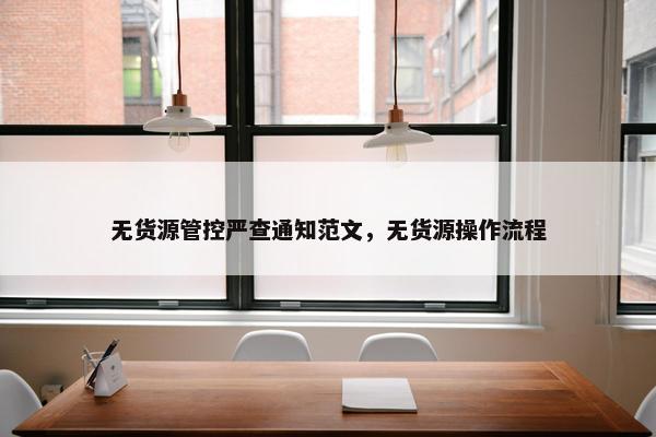 无货源管控严查通知范文，无货源操作流程