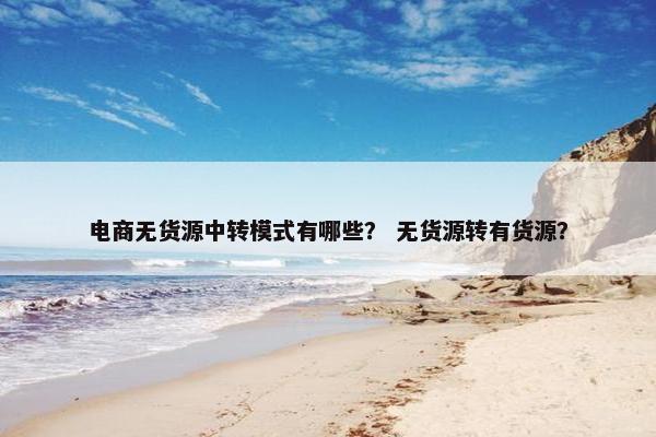 电商无货源中转模式有哪些？ 无货源转有货源？