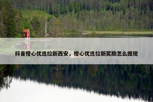 抖音橙心优选拉新西安，橙心优选拉新奖励怎么提现