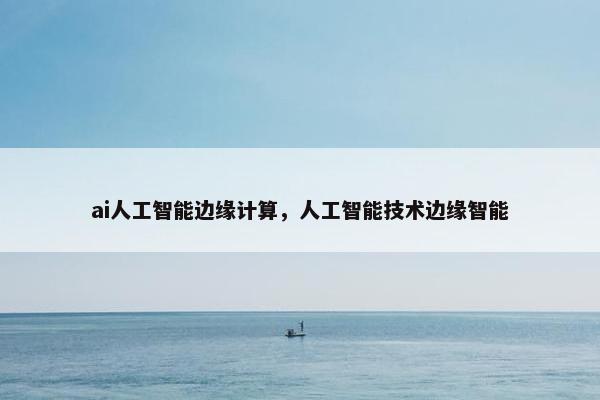 ai人工智能边缘计算，人工智能技术边缘智能