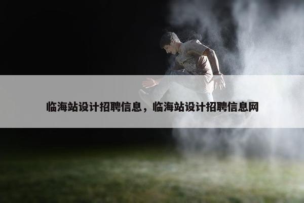 临海站设计招聘信息，临海站设计招聘信息网