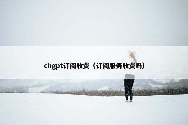 chgpt订阅收费（订阅服务收费吗）