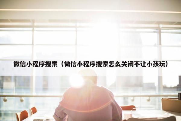 微信小程序搜索（微信小程序搜索怎么关闭不让小孩玩）