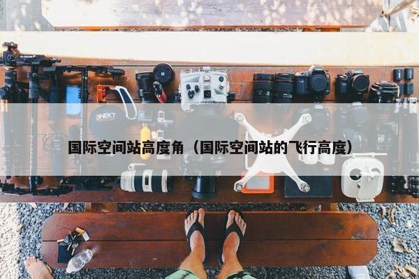 国际空间站高度角（国际空间站的飞行高度）