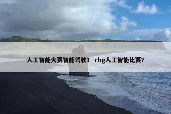 人工智能大赛智能驾驶？ rhg人工智能比赛？