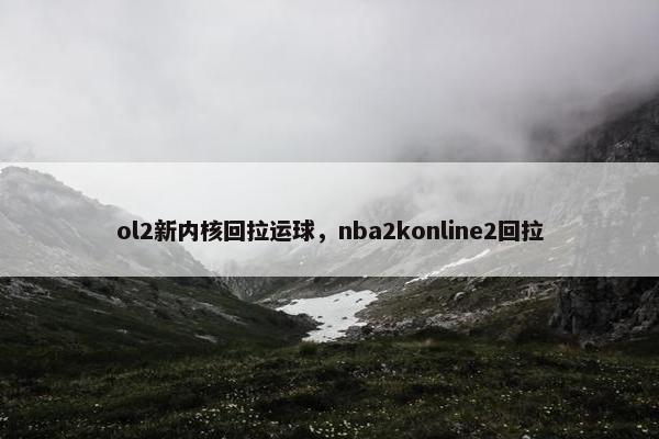 ol2新内核回拉运球，nba2konline2回拉