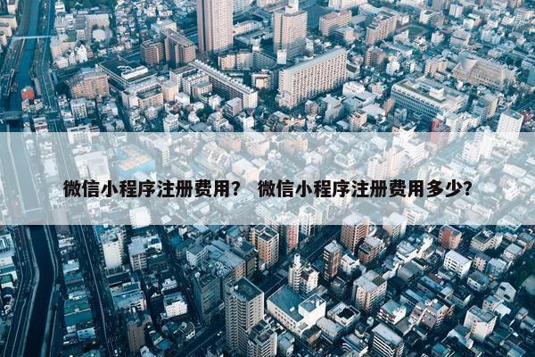 微信小程序注册费用？ 微信小程序注册费用多少？
