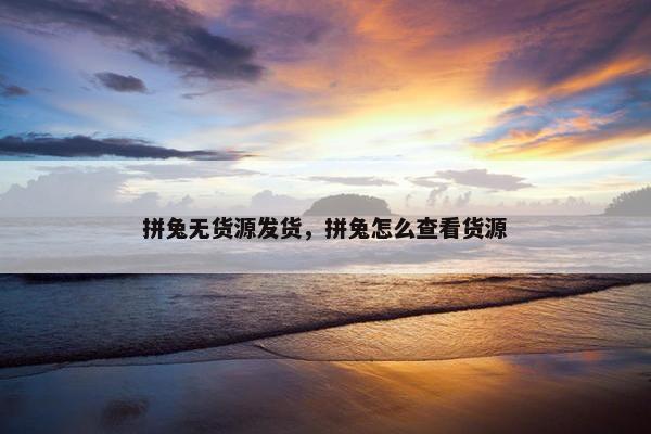 拼兔无货源发货，拼兔怎么查看货源