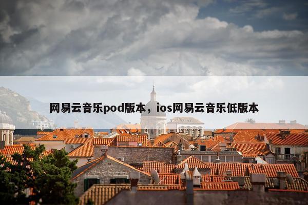 网易云音乐pod版本，ios网易云音乐低版本