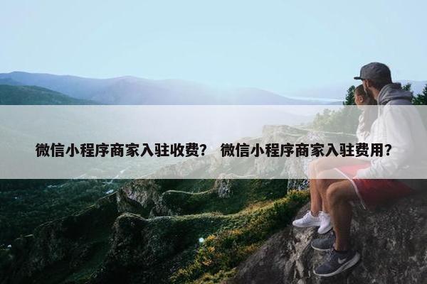 微信小程序商家入驻收费？ 微信小程序商家入驻费用？