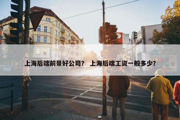 上海后端前景好公司？ 上海后端工资一般多少？
