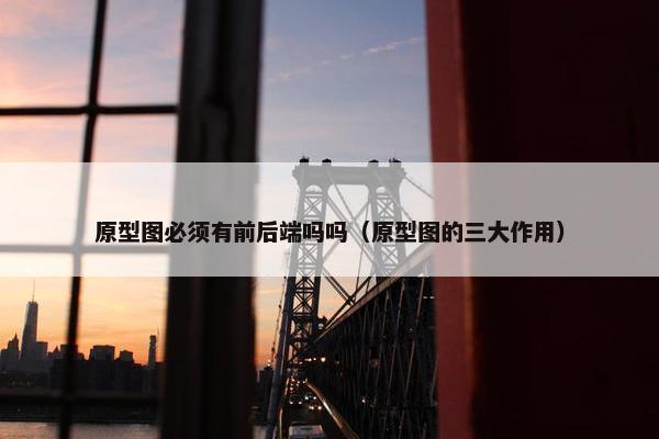 原型图必须有前后端吗吗（原型图的三大作用）