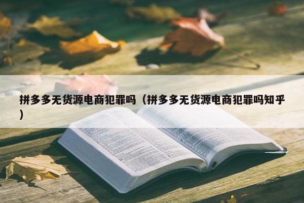拼多多无货源电商犯罪吗（拼多多无货源电商犯罪吗知乎）